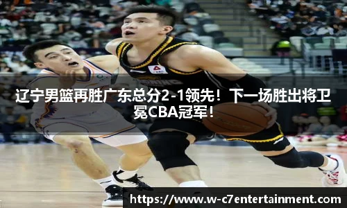 辽宁男篮再胜广东总分2-1领先！下一场胜出将卫冕CBA冠军！