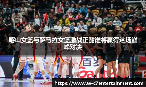 喀山女篮与萨马拉女篮激战正酣谁将赢得这场巅峰对决