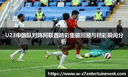 U23中国队对阵阿联酋精彩集锦回顾与精彩瞬间分析