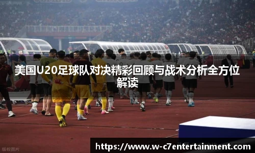 美国U20足球队对决精彩回顾与战术分析全方位解读
