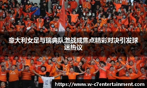 意大利女足与瑞典队激战成焦点精彩对决引发球迷热议