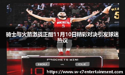 骑士与火箭激战正酣11月10日精彩对决引发球迷热议