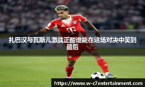 扎巴汉与瓦斯儿激战正酣谁能在这场对决中笑到最后